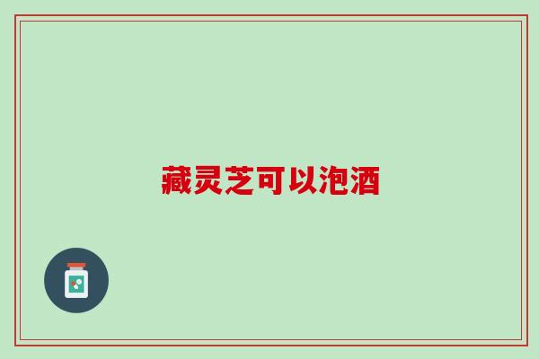藏灵芝可以泡酒