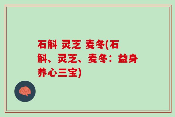 石斛 灵芝 麦冬(石斛、灵芝、麦冬：益身养心三宝)