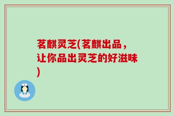 茗麒灵芝(茗麒出品，让你品出灵芝的好滋味)