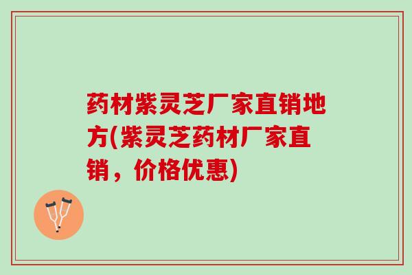药材紫灵芝厂家直销地方(紫灵芝药材厂家直销，价格优惠)