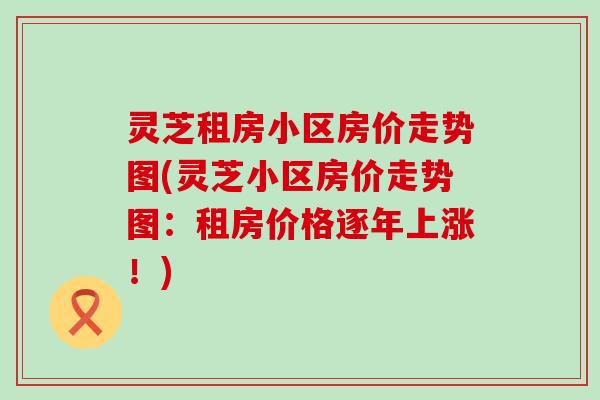 灵芝租房小区房价走势图(灵芝小区房价走势图：租房价格逐年上涨！)