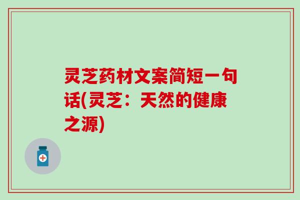 灵芝药材文案简短一句话(灵芝:天然的健康之源) 灵芝药材文案简短一句话(灵芝:天然的健康之源)