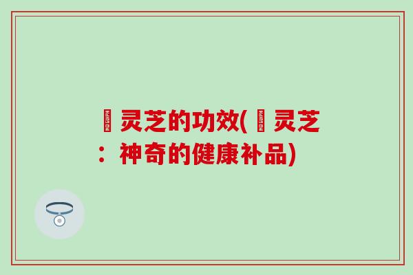 蔒灵芝的功效(蔒灵芝：神奇的健康补品)