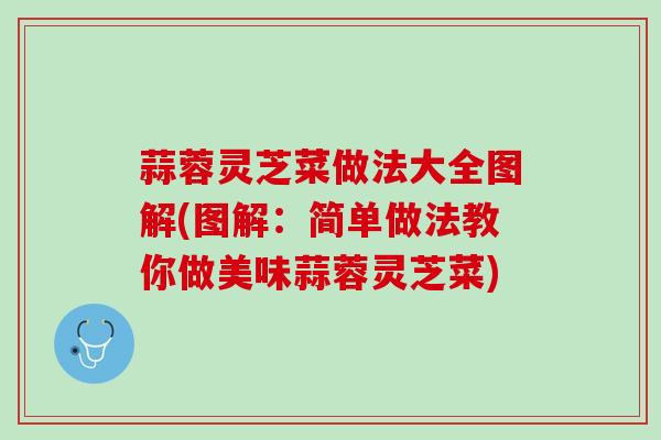 蒜蓉灵芝菜做法大全图解(图解:简单做法教你做美味蒜蓉灵芝菜) 蒜蓉灵芝菜做法大全图解(图解:简单做法教你做美味蒜蓉灵芝菜)