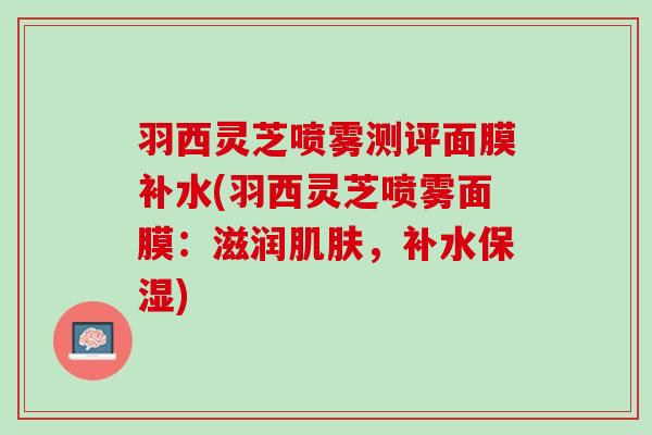 羽西灵芝喷雾测评面膜补水(羽西灵芝喷雾面膜：滋润肌肤，补水保湿)