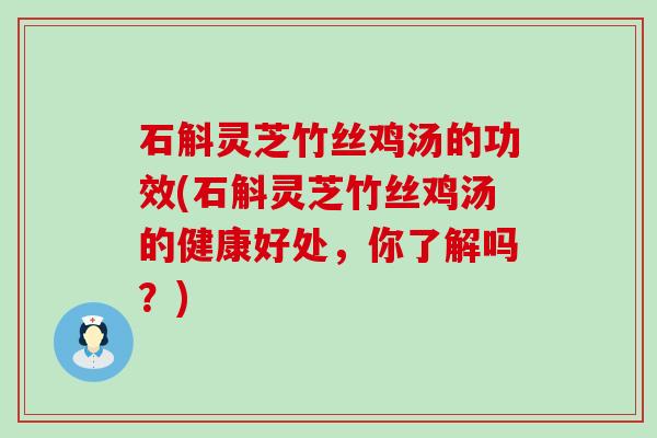 石斛灵芝竹丝鸡汤的功效(石斛灵芝竹丝鸡汤的健康好处，你了解吗？)
