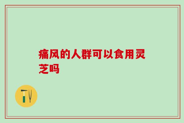 痛风的人群可以食用灵芝吗