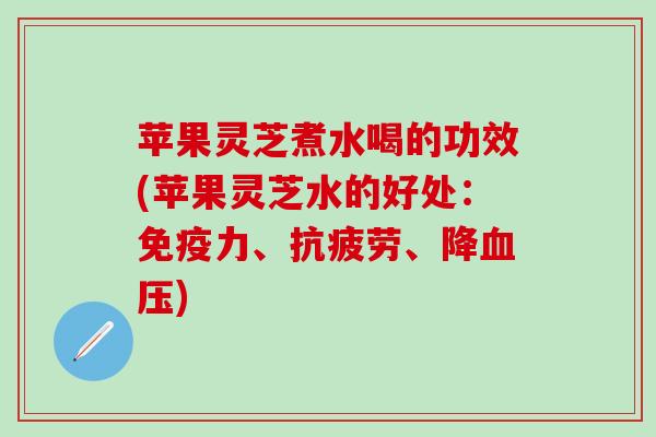 苹果灵芝煮水喝的功效(苹果灵芝水的好处:、、降) 苹果灵芝煮水喝的功效(苹果灵芝水的好处:、、降)
