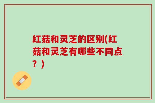 红菇和灵芝的区别(红菇和灵芝有哪些不同点？)