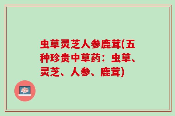 虫草灵芝人参鹿茸(五种珍贵中草药：虫草、灵芝、人参、鹿茸)