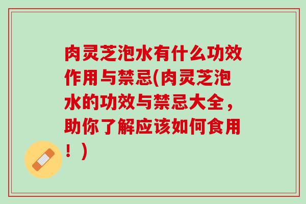 肉灵芝泡水有什么功效作用与禁忌(肉灵芝泡水的功效与禁忌大全，助你了解应该如何食用！)