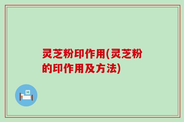 灵芝粉印作用(灵芝粉的印作用及方法)