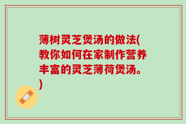 薄树灵芝煲汤的做法(教你如何在家制作营养丰富的灵芝薄荷煲汤。)
