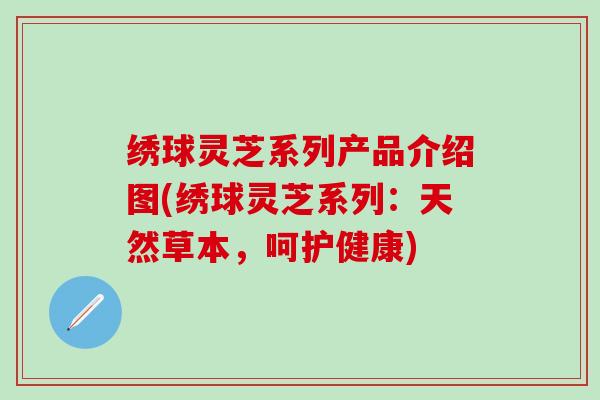 绣球灵芝系列产品介绍图(绣球灵芝系列:天然草本,呵护健康) 绣球灵芝系列产品介绍图(绣球灵芝系列:天然草本,呵护健康)