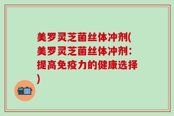美罗灵芝菌丝体冲剂(美罗灵芝菌丝体冲剂：提高免疫力的健康选择)