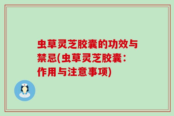 虫草灵芝胶囊的功效与禁忌(虫草灵芝胶囊：作用与注意事项)
