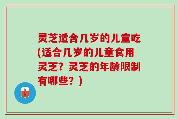 灵芝适合几岁的儿童吃(适合几岁的儿童食用灵芝？灵芝的年龄限制有哪些？)