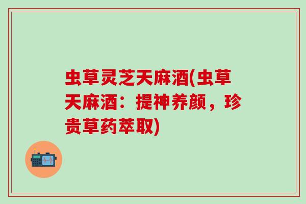 虫草灵芝天麻酒(虫草天麻酒：提神养颜，珍贵草药萃取)