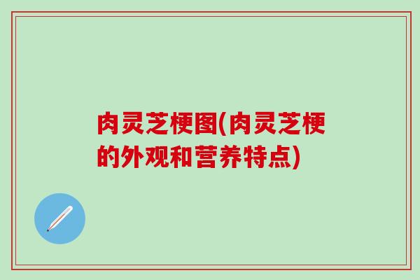 肉灵芝梗图(肉灵芝梗的外观和营养特点)