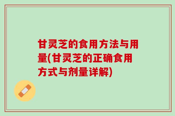 甘灵芝的食用方法与用量(甘灵芝的正确食用方式与剂量详解)