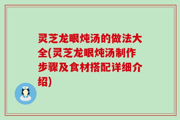 灵芝龙眼炖汤的做法大全(灵芝龙眼炖汤制作步骤及食材搭配详细介绍)