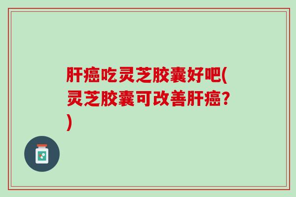 吃灵芝胶囊好吧(灵芝胶囊可改善?) 吃灵芝胶囊好吧(灵芝胶囊可改善?)