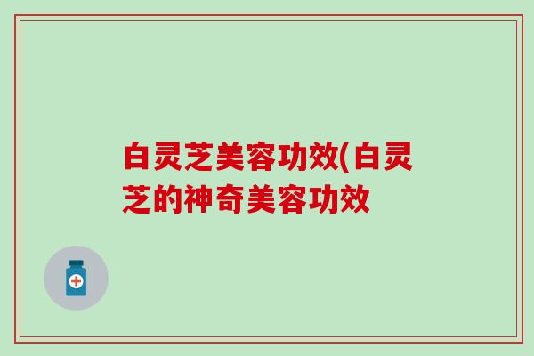 白灵芝美容功效(白灵芝的神奇美容功效