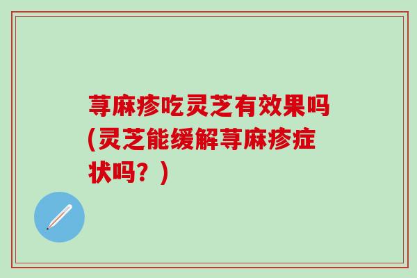 荨麻疹吃灵芝有效果吗(灵芝能缓解荨麻疹症状吗？)