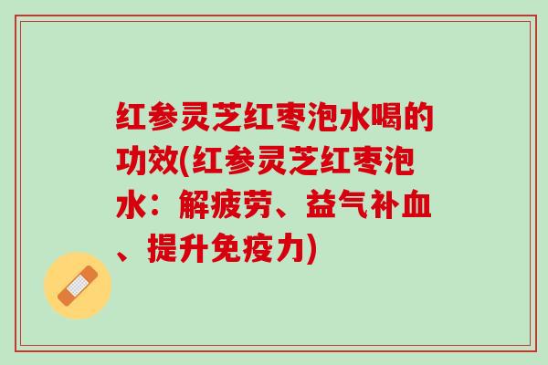 红参灵芝红枣泡水喝的功效(红参灵芝红枣泡水：解疲劳、益气补血、提升免疫力)