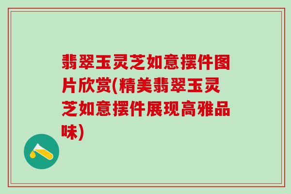 翡翠玉灵芝如意摆件图片欣赏(精美翡翠玉灵芝如意摆件展现高雅品味)