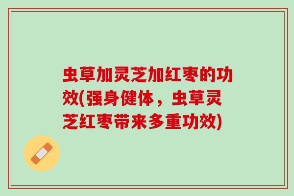 虫草加灵芝加红枣的功效(强身健体，虫草灵芝红枣带来多重功效)