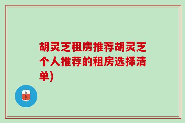 胡灵芝租房推荐胡灵芝个人推荐的租房选择清单)