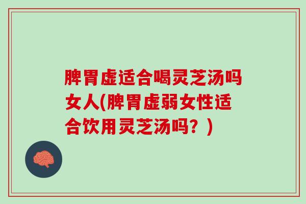 脾胃虚适合喝灵芝汤吗女人(脾胃虚弱女性适合饮用灵芝汤吗？)