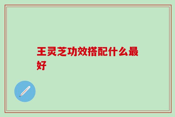 王灵芝功效搭配什么好