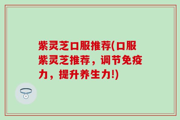 紫灵芝口服推荐(口服紫灵芝推荐,调节,提升养生力!) 紫灵芝口服推荐(口服紫灵芝推荐,调节,提升养生力!)