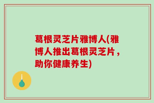 葛根灵芝片雅博人(雅博人推出葛根灵芝片，助你健康养生)