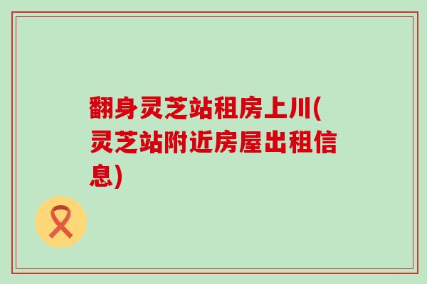 翻身灵芝站租房上川(灵芝站附近房屋出租信息)
