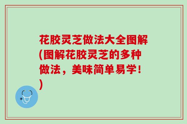 花胶灵芝做法大全图解(图解花胶灵芝的多种做法，美味简单易学！)
