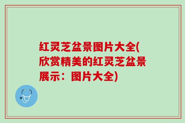 红灵芝盆景图片大全(欣赏精美的红灵芝盆景展示：图片大全)
