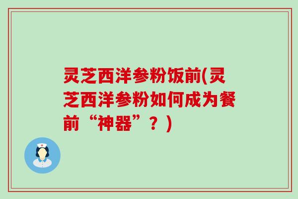 灵芝西洋参粉饭前(灵芝西洋参粉如何成为餐前“神器”？)
