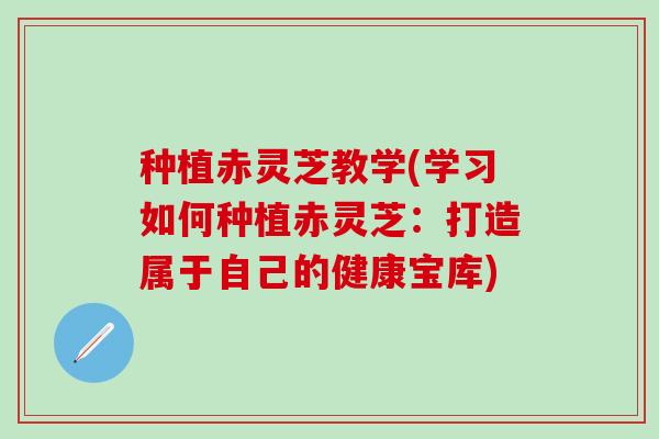 种植赤灵芝教学(学习如何种植赤灵芝：打造属于自己的健康宝库)