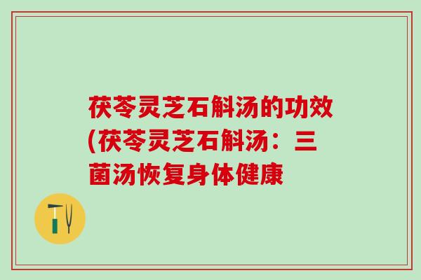 茯苓灵芝石斛汤的功效(茯苓灵芝石斛汤：三菌汤恢复身体健康