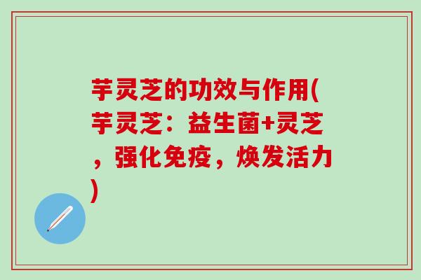 芋灵芝的功效与作用(芋灵芝：益生菌+灵芝，强化免疫，焕发活力)