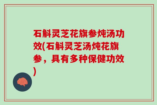 石斛灵芝花旗参炖汤功效(石斛灵芝汤炖花旗参，具有多种保健功效)