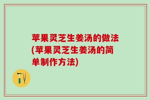 苹果灵芝生姜汤的做法(苹果灵芝生姜汤的简单制作方法)