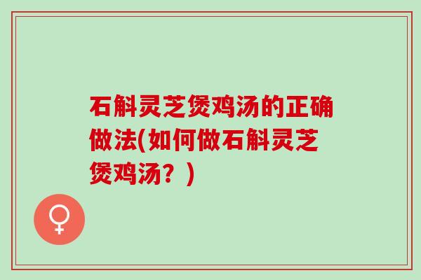 石斛灵芝煲鸡汤的正确做法(如何做石斛灵芝煲鸡汤？)