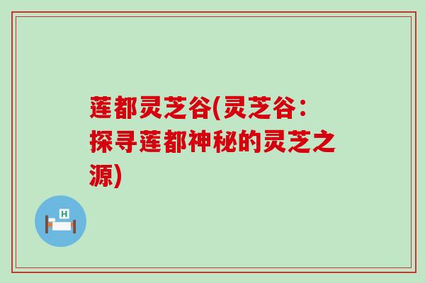 莲都灵芝谷(灵芝谷：探寻莲都神秘的灵芝之源)