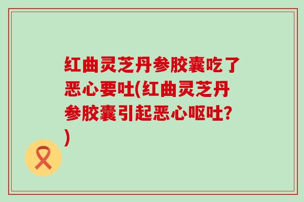 红曲灵芝丹参胶囊吃了恶心要吐(红曲灵芝丹参胶囊引起恶心呕吐？)