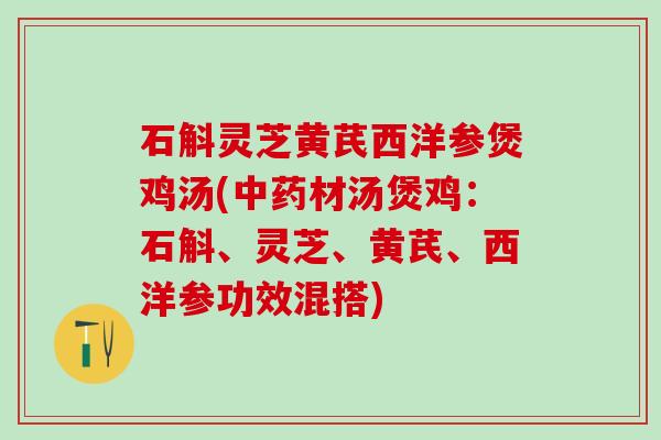 石斛灵芝黄芪西洋参煲鸡汤(中药材汤煲鸡：石斛、灵芝、黄芪、西洋参功效混搭)