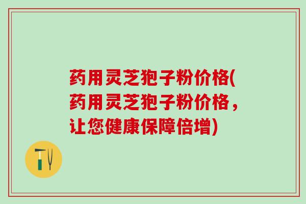 药用灵芝狍子粉价格(药用灵芝狍子粉价格，让您健康保障倍增)
